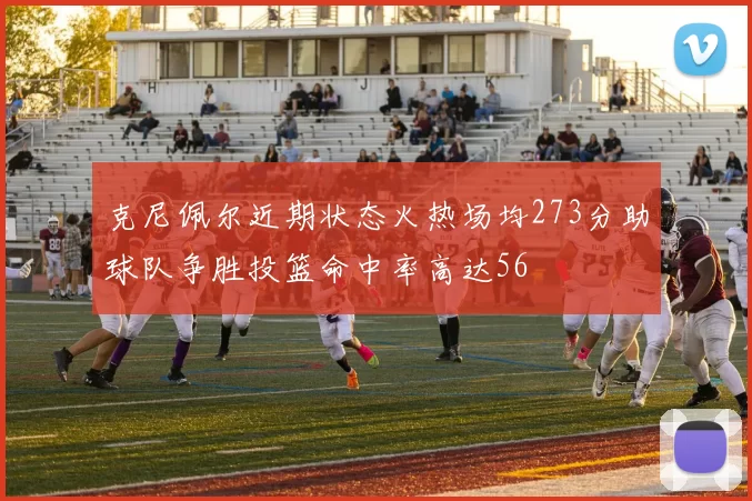 克尼佩尔近期状态火热场均273分助球队争胜投篮命中率高达56