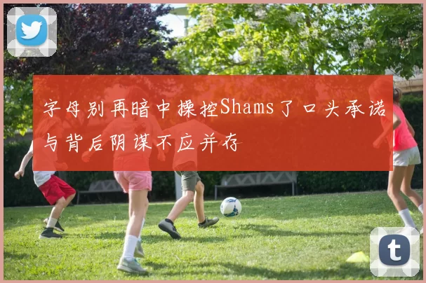 字母别再暗中操控Shams了口头承诺与背后阴谋不应并存