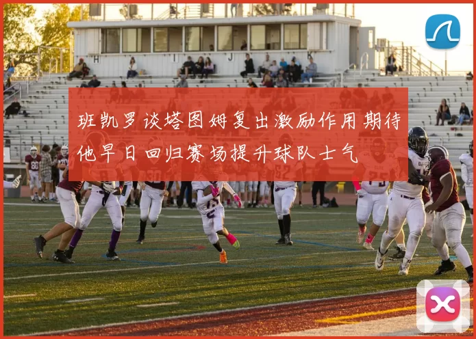 班凯罗谈塔图姆复出激励作用期待他早日回归赛场提升球队士气