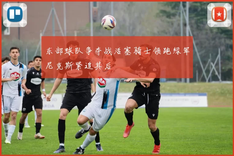 东部球队争夺战活塞骑士领跑绿军尼克斯紧追其后