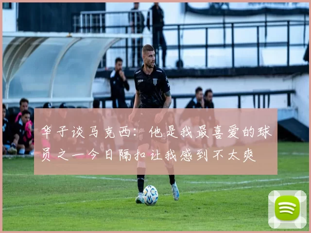 华子谈马克西：他是我最喜爱的球员之一今日隔扣让我感到不太爽
