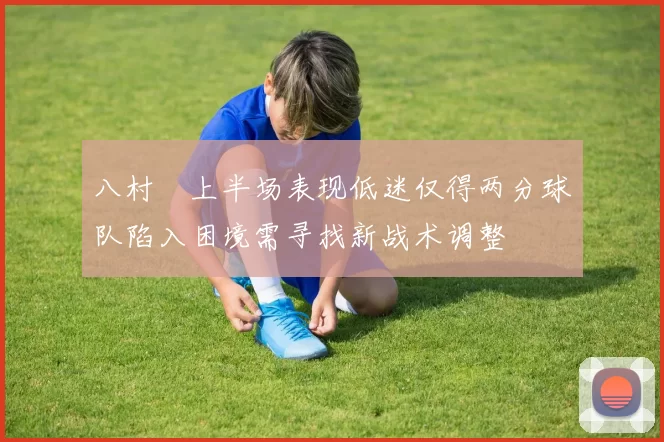 八村塁上半场表现低迷仅得两分球队陷入困境需寻找新战术调整