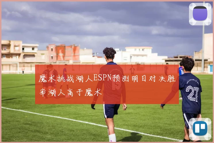魔术挑战湖人ESPN预测明日对决胜率湖人高于魔术