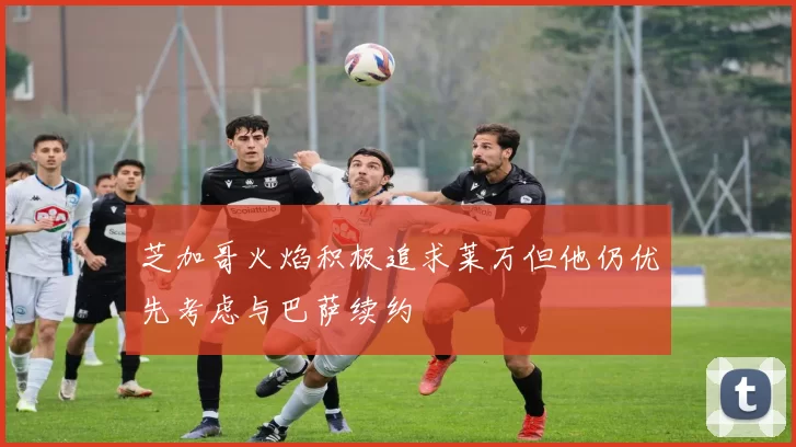 芝加哥火焰积极追求莱万但他仍优先考虑与巴萨续约