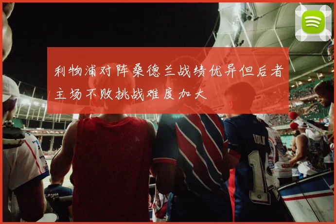 利物浦对阵桑德兰战绩优异但后者主场不败挑战难度加大
