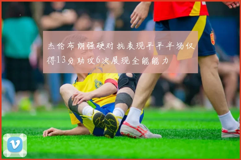杰伦布朗强硬对抗表现平平半场仅得13分助攻6次展现全能能力