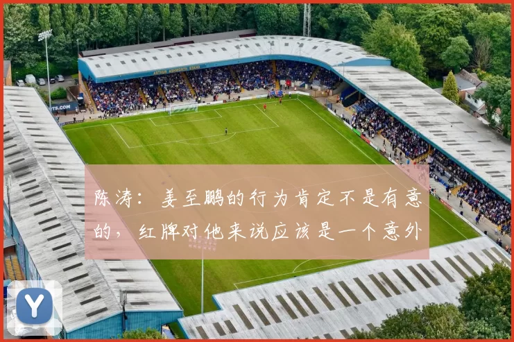 陈涛：姜至鹏的行为肯定不是有意的，红牌对他来说应该是一个意外