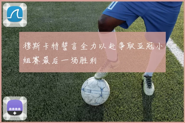 穆斯卡特誓言全力以赴争取亚冠小组赛最后一场胜利