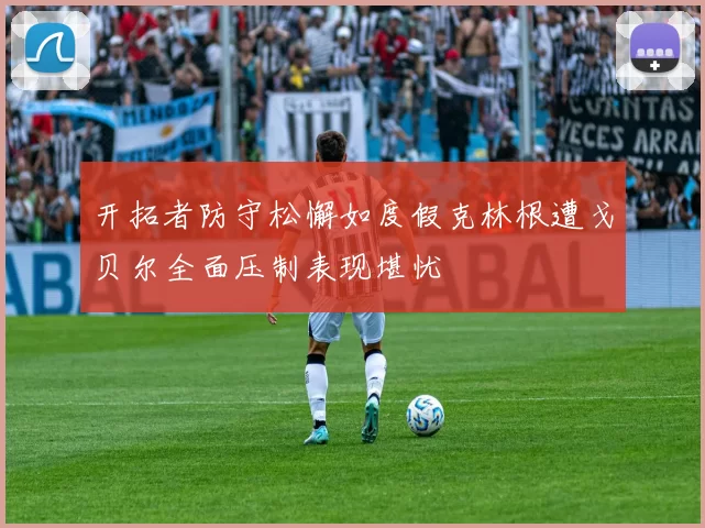 开拓者防守松懈如度假克林根遭戈贝尔全面压制表现堪忧