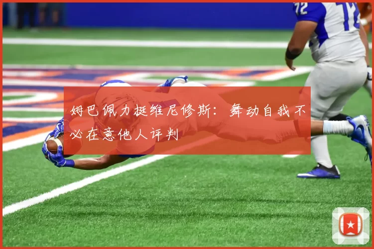 姆巴佩力挺维尼修斯：舞动自我不必在意他人评判