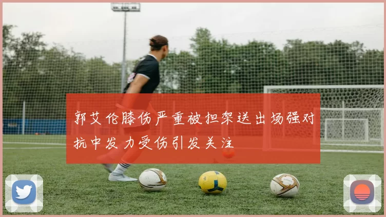郭艾伦膝伤严重被担架送出场强对抗中发力受伤引发关注