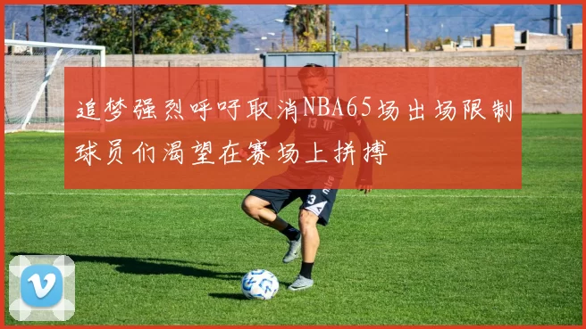 追梦强烈呼吁取消NBA65场出场限制球员们渴望在赛场上拼搏
