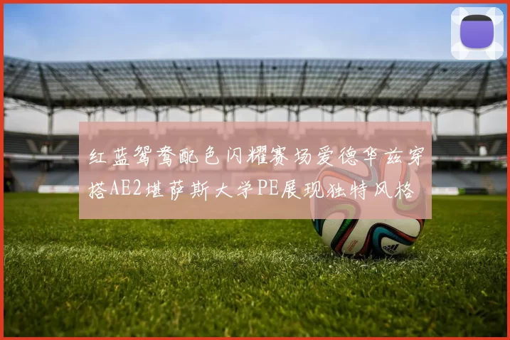 红蓝鸳鸯配色闪耀赛场爱德华兹穿搭AE2堪萨斯大学PE展现独特风格