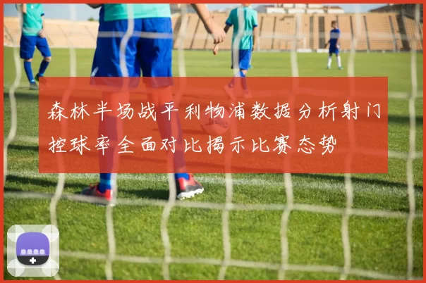 森林半场战平利物浦数据分析射门控球率全面对比揭示比赛态势