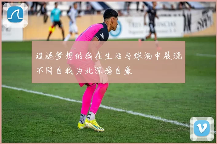 追逐梦想的我在生活与球场中展现不同自我为此深感自豪