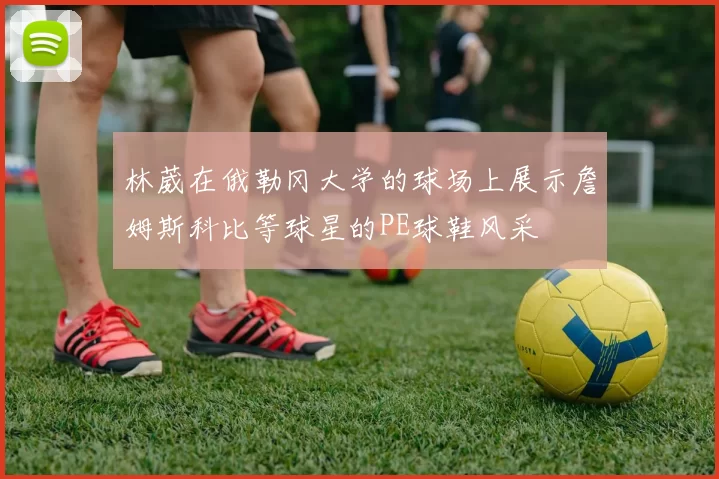 林葳在俄勒冈大学的球场上展示詹姆斯科比等球星的PE球鞋风采