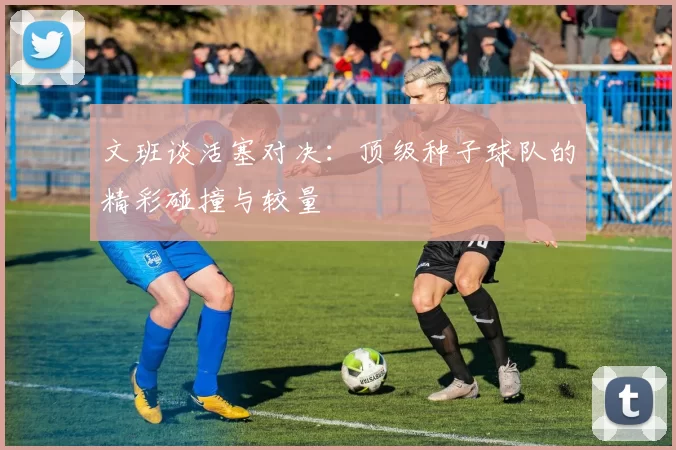 文班谈活塞对决：顶级种子球队的精彩碰撞与较量