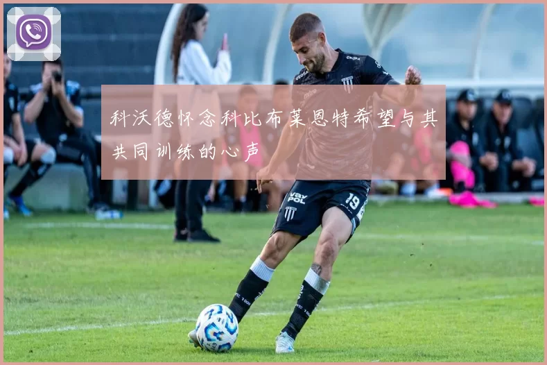 科沃德怀念科比布莱恩特希望与其共同训练的心声