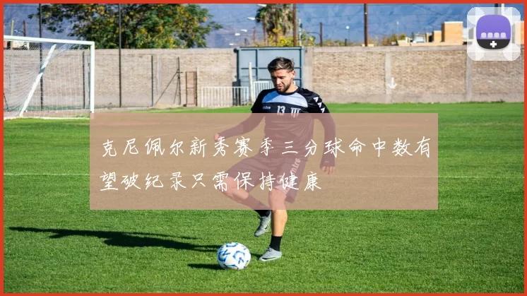 克尼佩尔新秀赛季三分球命中数有望破纪录只需保持健康