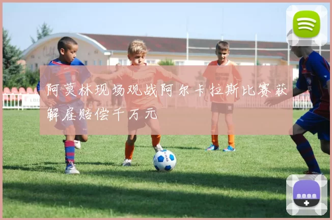 阿莫林现场观战阿尔卡拉斯比赛获解雇赔偿千万元