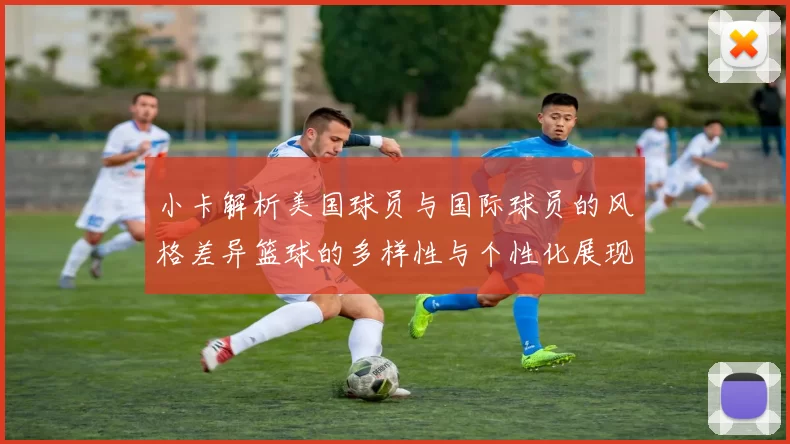 小卡解析美国球员与国际球员的风格差异篮球的多样性与个性化展现