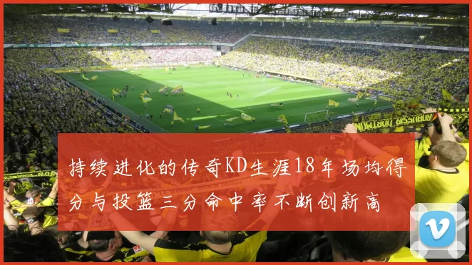 持续进化的传奇KD生涯18年场均得分与投篮三分命中率不断创新高