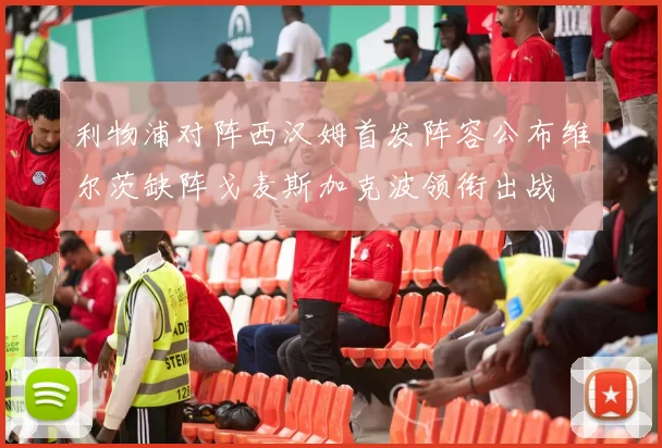 利物浦对阵西汉姆首发阵容公布维尔茨缺阵戈麦斯加克波领衔出战