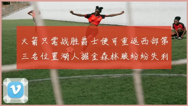 火箭只需战胜爵士便可重返西部第三名位置湖人掘金森林狼纷纷失利