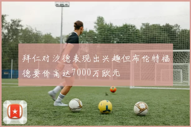 拜仁对沙德表现出兴趣但布伦特福德要价高达7000万欧元