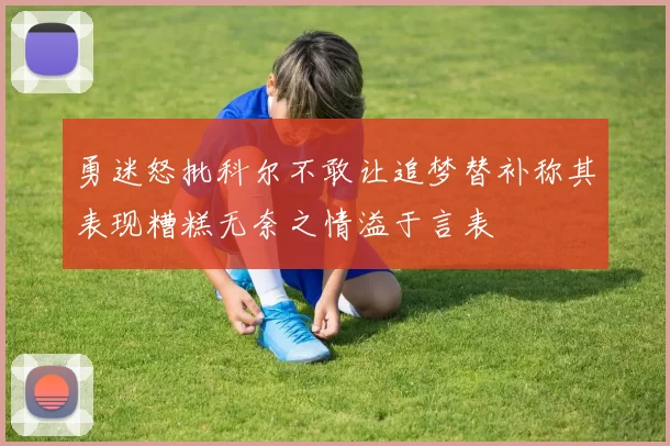 勇迷怒批科尔不敢让追梦替补称其表现糟糕无奈之情溢于言表
