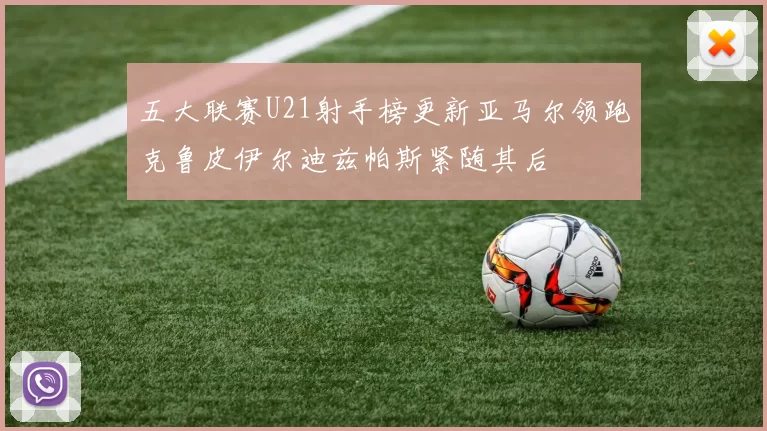 五大联赛U21射手榜更新亚马尔领跑克鲁皮伊尔迪兹帕斯紧随其后