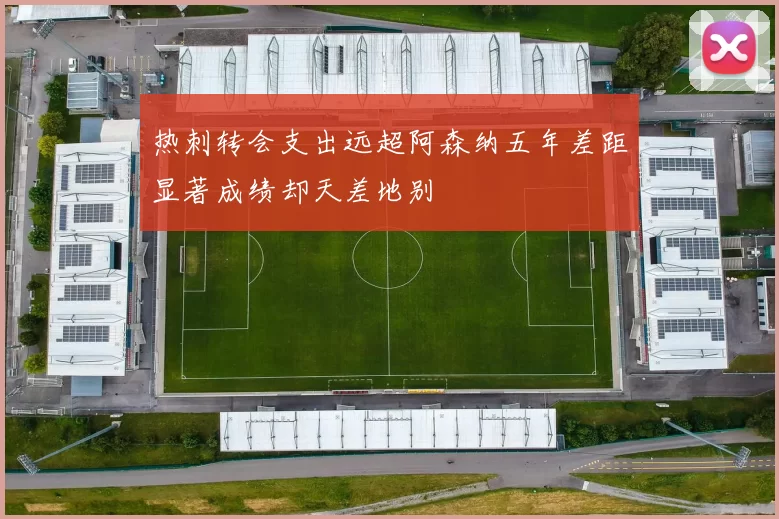 热刺转会支出远超阿森纳五年差距显著成绩却天差地别