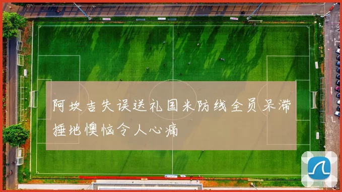 阿坎吉失误送礼国米防线全员呆滞捶地懊恼令人心痛